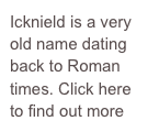 Icknield is a very old name dating back to Roman times. Click here to find out more